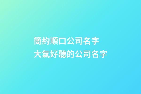 簡約順口公司名字 大氣好聽的公司名字-第1張-公司起名-玄機派